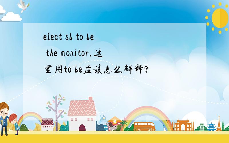 elect sb to be the monitor.这里用to be应该怎么解释?