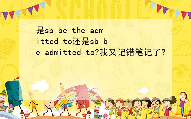 是sb be the admitted to还是sb be admitted to?我又记错笔记了?