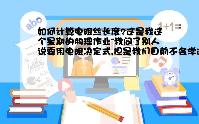 如何计算电阻丝长度?这是我这个星期的物理作业~我问了别人说要用电阻决定式,但是我们目前不会学这个怎么做这到题,麻烦给出每一步骤,有一卷横截面积为2mm平方的铜芯线,为了估计它的长