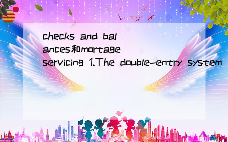 checks and balances和mortage servicing 1.The double-entry system provides checks and balances to ensure that your books are always in balance.复式记账系统提供-checks and balances （检查标准和平衡式?）-以确保账簿总是均衡的