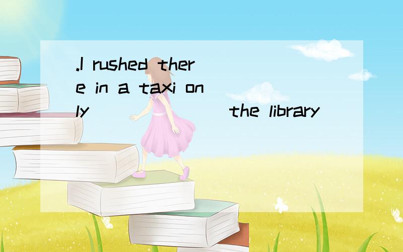 .I rushed there in a taxi only _______the library_______.　A. finding; closed     B. finding; shut    C. to find; close    D. to find; closed答案是D,能告诉我为什么嘛?