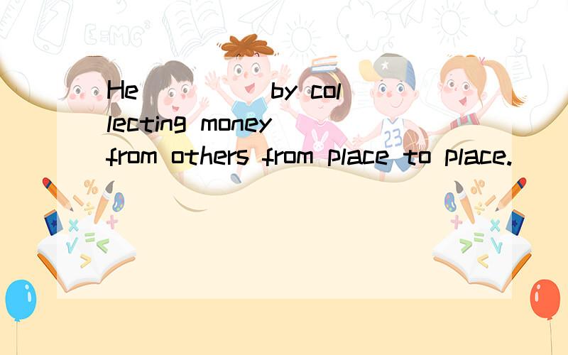 He ____ by collecting money from others from place to place.