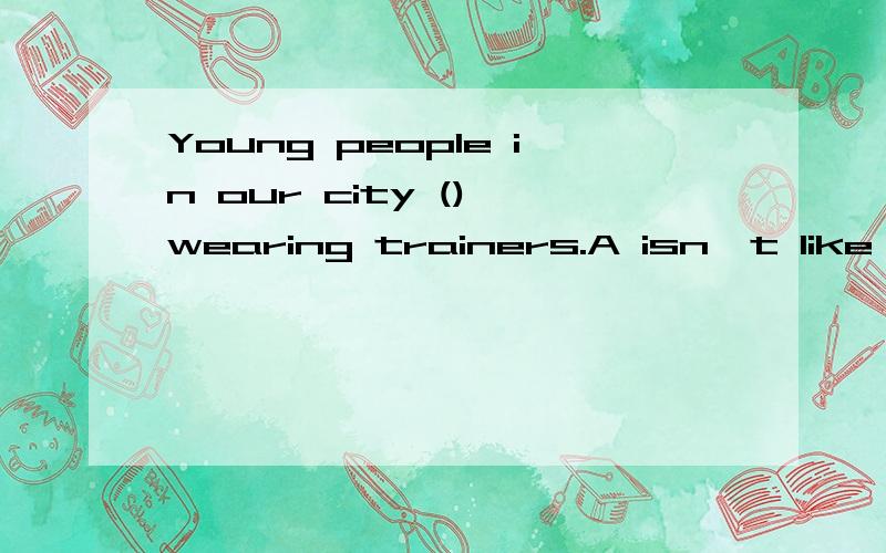 Young people in our city () wearing trainers.A isn't like B aren't like C doesn't like D don't like