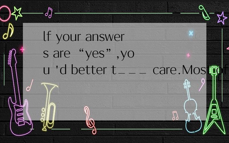 lf your answers are “yes”,you 'd better t___ care.Most of them are junk food!Junk food has lots of fat ,salt and sugar,but few nutrients .Most s___ say junk food is unhealthy.Our body changes sugar i_____ fat .lf you have 3 spoonfuls of sugar eac