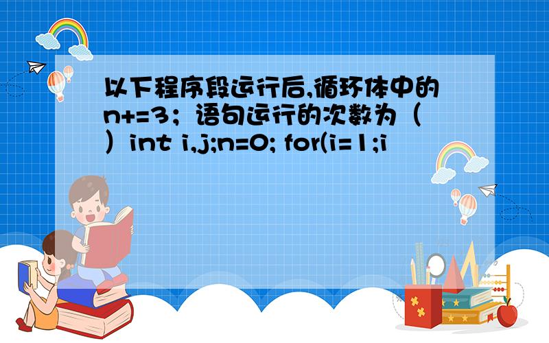 以下程序段运行后,循环体中的n+=3；语句运行的次数为（）int i,j;n=0; for(i=1;i