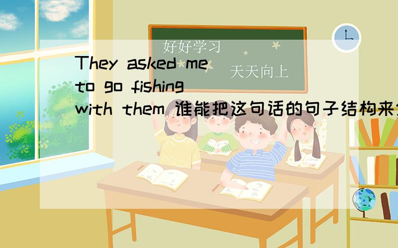 They asked me to go fishing with them 谁能把这句话的句子结构来分析一下?我还想知道,