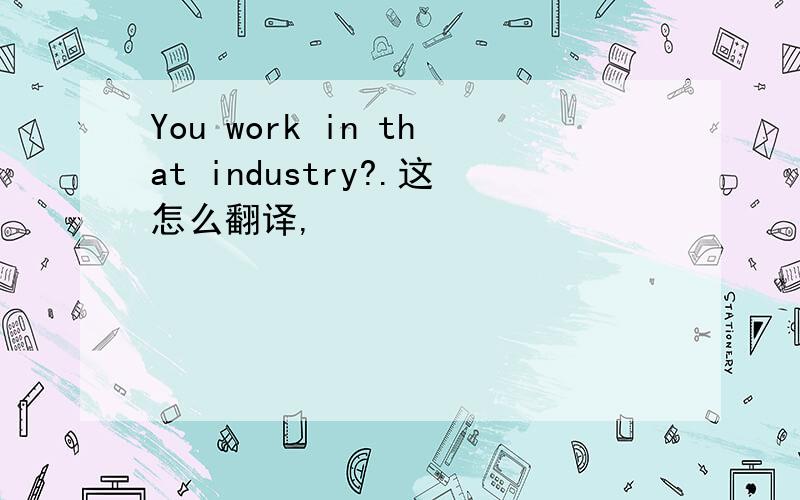 You work in that industry?.这怎么翻译,