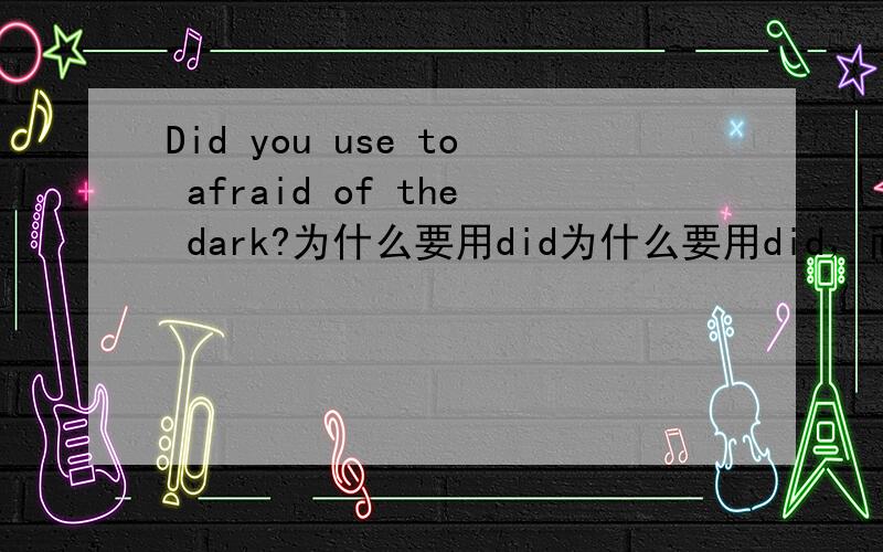 Did you use to afraid of the dark?为什么要用did为什么要用did，而不用are