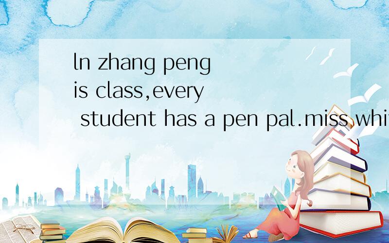 ln zhang peng is class,every student has a pen pal.miss white hepls them to send letters once a weels it mike?no,mike is favourite colour is blue.ls it john?no,john is mother is a teacher.who is it?Amy asks him,