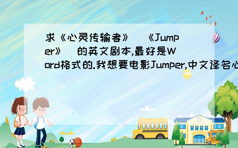 求《心灵传输者》（《Jumper》）的英文剧本,最好是Word格式的.我想要电影Jumper,中文译名心灵传输者的英文剧本,最好是Word格式的.如果没有的话其他格式也行.