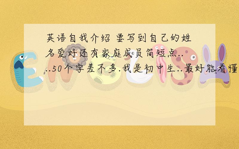 英语自我介绍 要写到自己的姓名爱好还有家庭成员简短点....50个字差不多.我是初中生..最好能看懂的