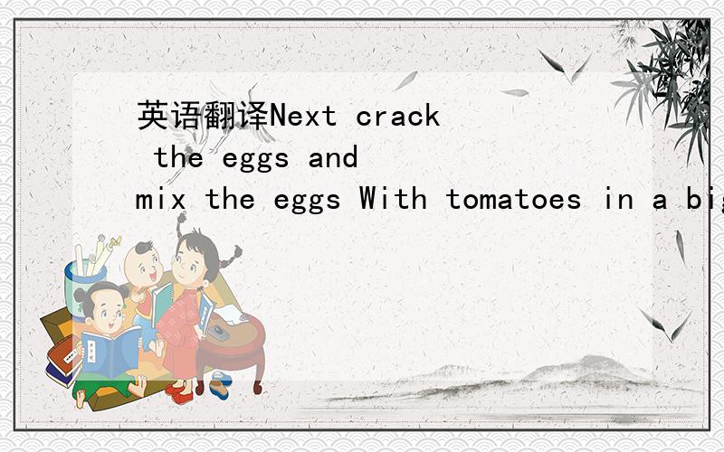 英语翻译Next crack the eggs and mix the eggs With tomatoes in a big bowlTheu put some oil ina wokheat the oil add theeggs and tomatoes and stir-fry for2 minatesFinally and salt and sugar and serve on a plate浅尝哲学，废话，还用你说好