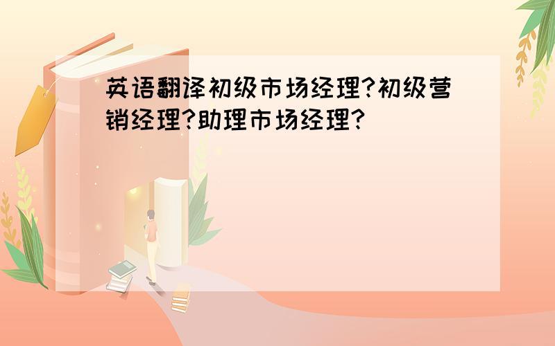 英语翻译初级市场经理?初级营销经理?助理市场经理?