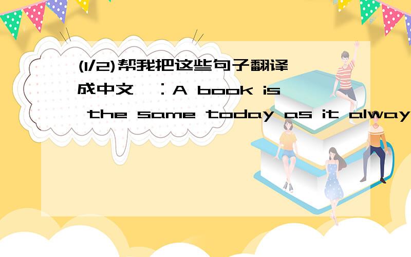 (1/2)帮我把这些句子翻译成中文嘛：A book is the same today as it always was and it will