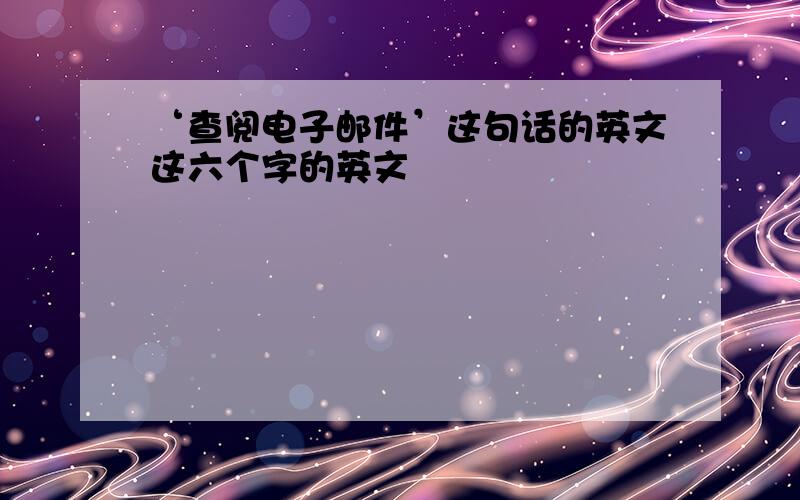 ‘查阅电子邮件’这句话的英文这六个字的英文