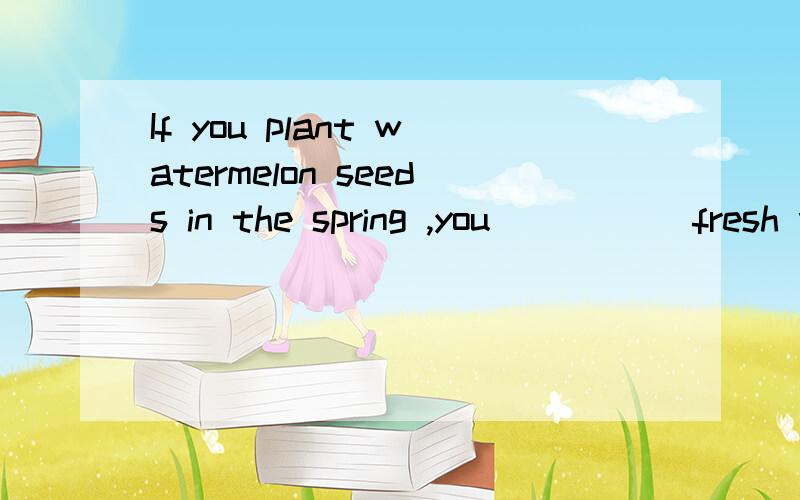 If you plant watermelon seeds in the spring ,you _____fresh watermelon in the fall.A.would eat B,will be eating重在分析!