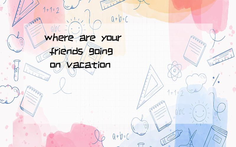 where are your friends going on vacation