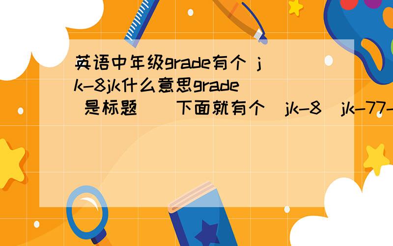 英语中年级grade有个 jk-8jk什么意思grade 是标题    下面就有个  jk-8  jk-77-8  应该就是7、8年级  jk什么意思？？？？？？？？