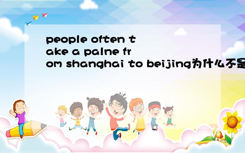 people often take a palne from shanghai to beijing为什么不是take planes不是people（很多人么）还有bus car train等