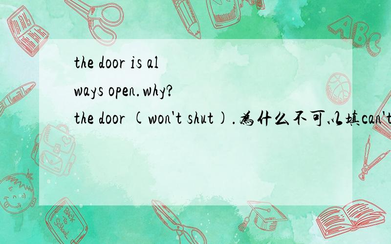 the door is always open.why?the door (won't shut).为什么不可以填can't be shut?有助于回答者给出准确的答案,语法上哪里出错?