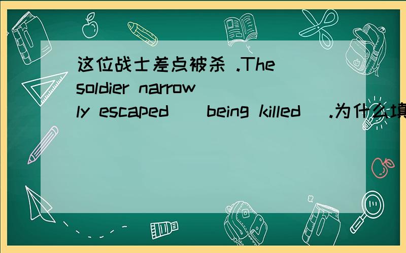 这位战士差点被杀 .The soldier narrowly escaped ( being killed ).为什么填、being