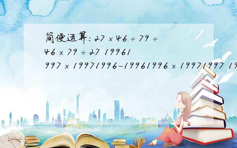 简便运算：27×46÷79÷46×79÷27 19961997×19971996－19961996×19971997 1994﹢199.4﹢19.94﹢1.9949.1﹢9.2﹢9.3﹢9.4﹢……﹢10.7﹢10.8﹢10.9 89﹢899﹢8999﹢89999﹢899999 急要