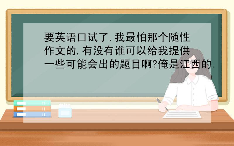 要英语口试了,我最怕那个随性作文的,有没有谁可以给我提供一些可能会出的题目啊?俺是江西的.