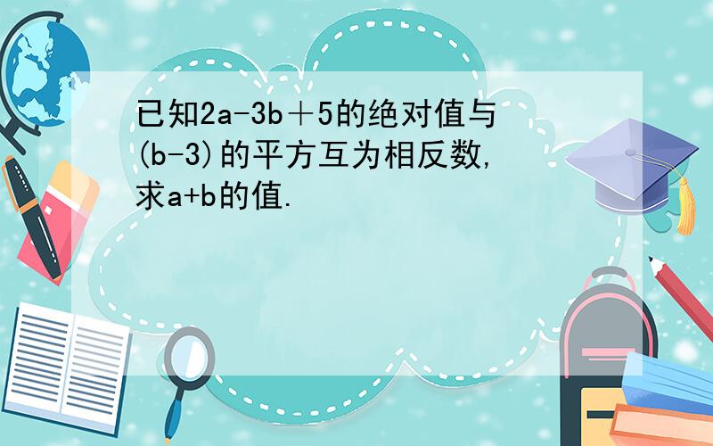 已知2a-3b＋5的绝对值与(b-3)的平方互为相反数,求a+b的值.