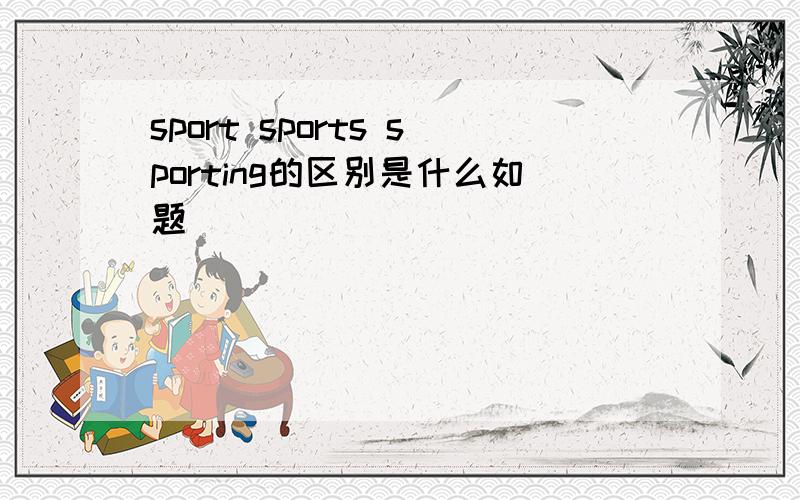 sport sports sporting的区别是什么如题