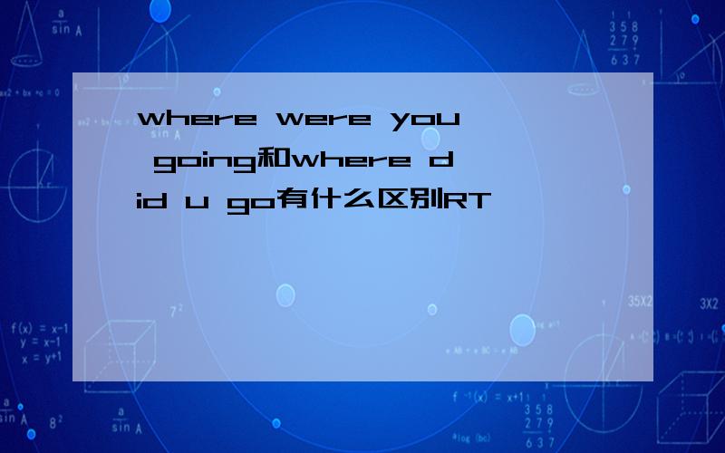 where were you going和where did u go有什么区别RT