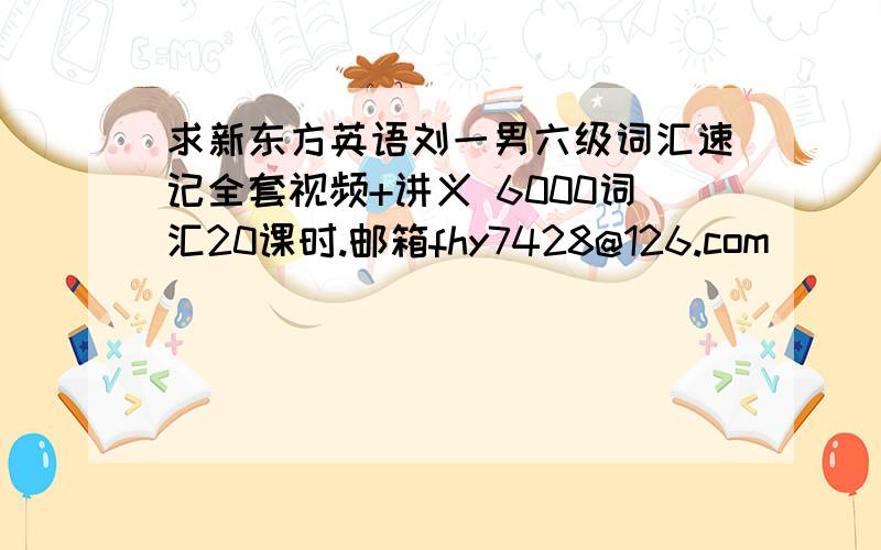 求新东方英语刘一男六级词汇速记全套视频+讲义 6000词汇20课时.邮箱fhy7428@126.com