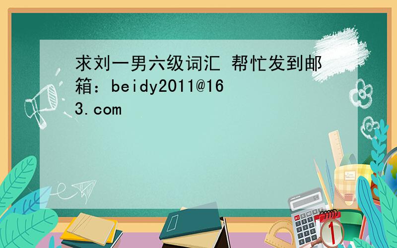 求刘一男六级词汇 帮忙发到邮箱：beidy2011@163.com