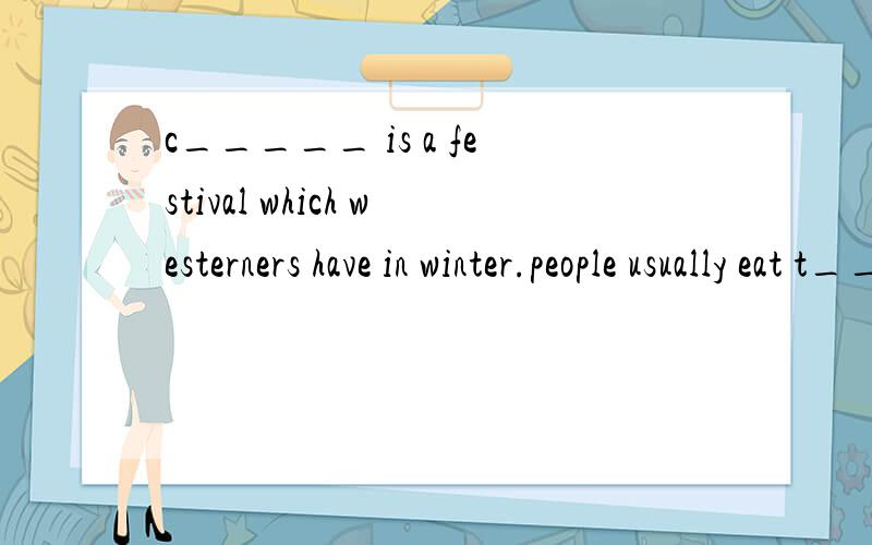 c_____ is a festival which westerners have in winter.people usually eat t_____ and exchange p_____c_____ is a festival which westerners have in winterpeople usually eat t_____ and exchange p_____ at this festival.