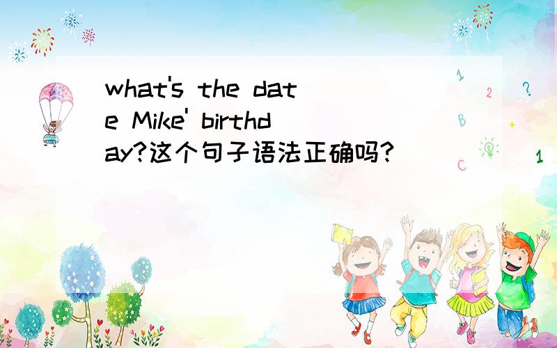 what's the date Mike' birthday?这个句子语法正确吗?