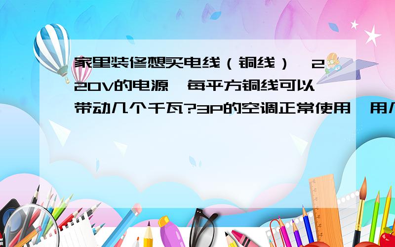 家里装修想买电线（铜线）,220V的电源,每平方铜线可以带动几个千瓦?3P的空调正常使用,用几平方的铜线?