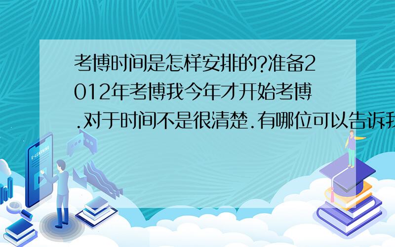 考博时间是怎样安排的?准备2012年考博我今年才开始考博.对于时间不是很清楚.有哪位可以告诉我下考博的具体时间,