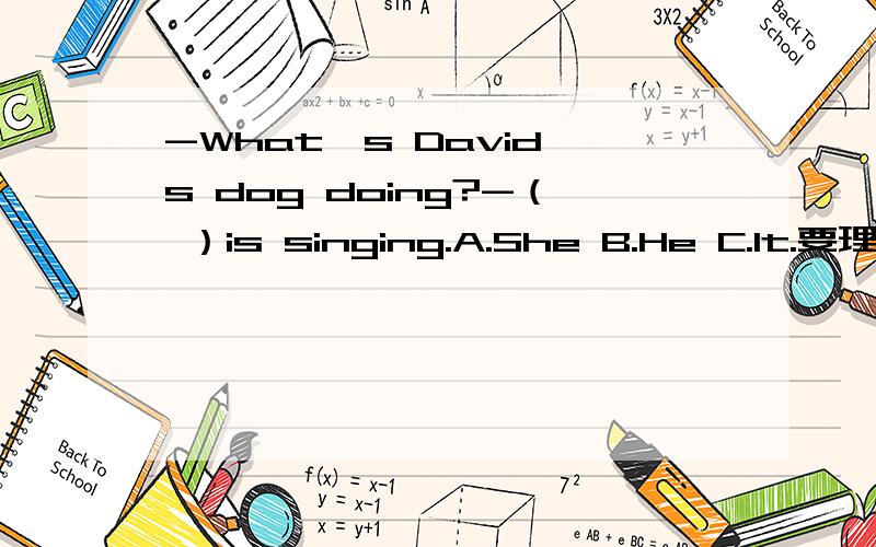 -What's David's dog doing?-（ ）is singing.A.She B.He C.It.要理由