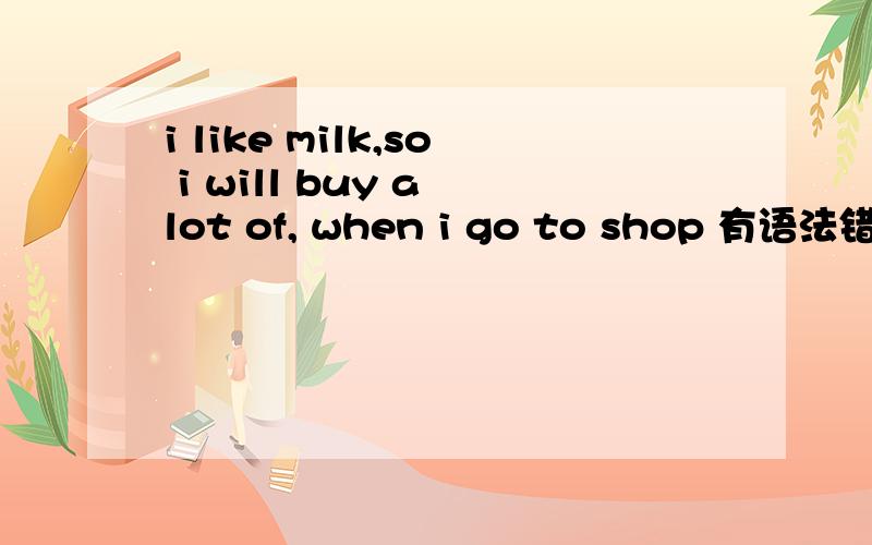 i like milk,so i will buy a lot of, when i go to shop 有语法错误吗?