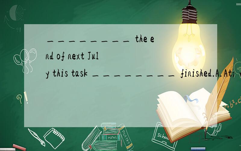 ________ the end of next July this task ________ finished．A.At; will have been B.At; will be C.By; will have been D.By; will be