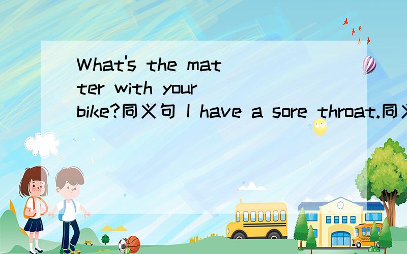 What's the matter with your bike?同义句 I have a sore throat.同义句 My legs are 90cm long.划线是90