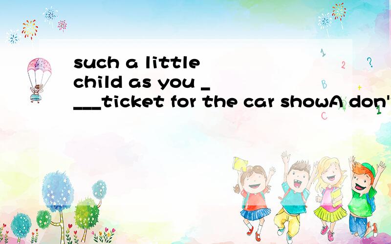 such a little child as you ____ticket for the car showA don't need B doesn't need C needn't D needs no请问选哪个,为什么?
