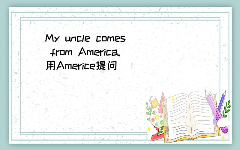 My uncle comes from America.用Americe提问