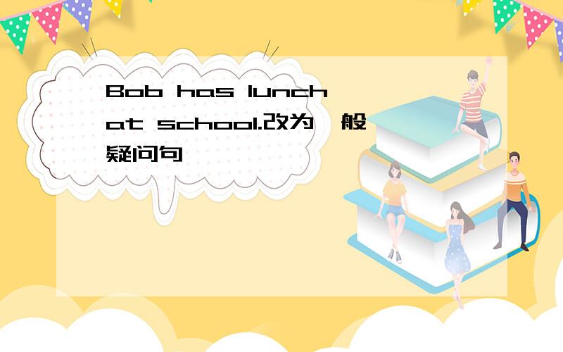 Bob has lunch at school.改为一般疑问句