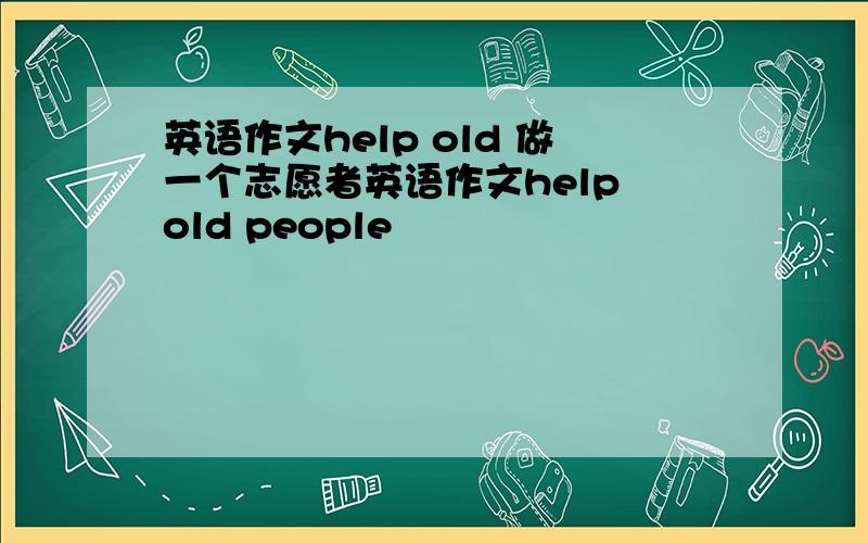 英语作文help old 做一个志愿者英语作文help old people