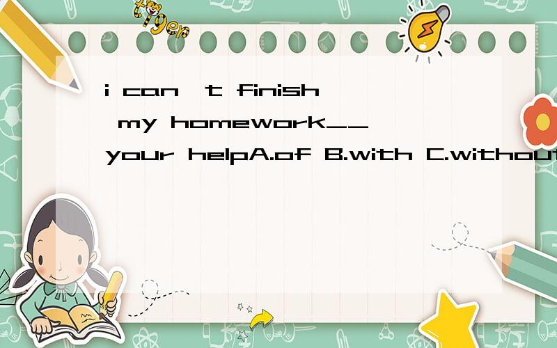 i can't finish my homework__your helpA.of B.with C.without D.for