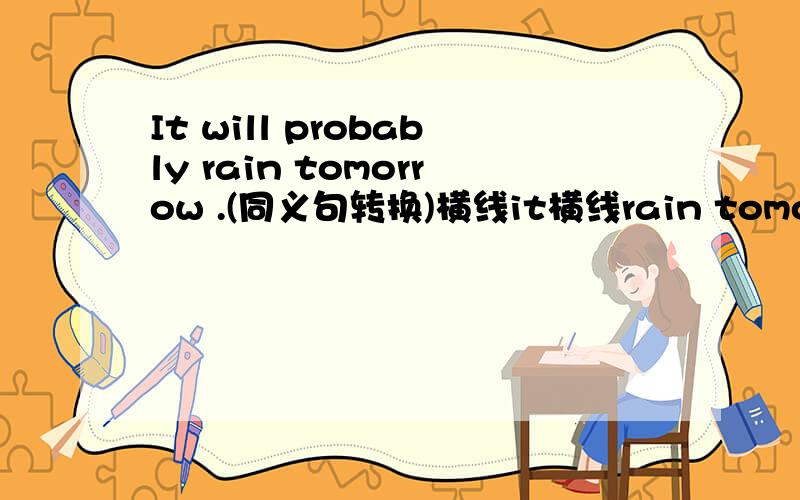 It will probably rain tomorrow .(同义句转换)横线it横线rain tomorrow.