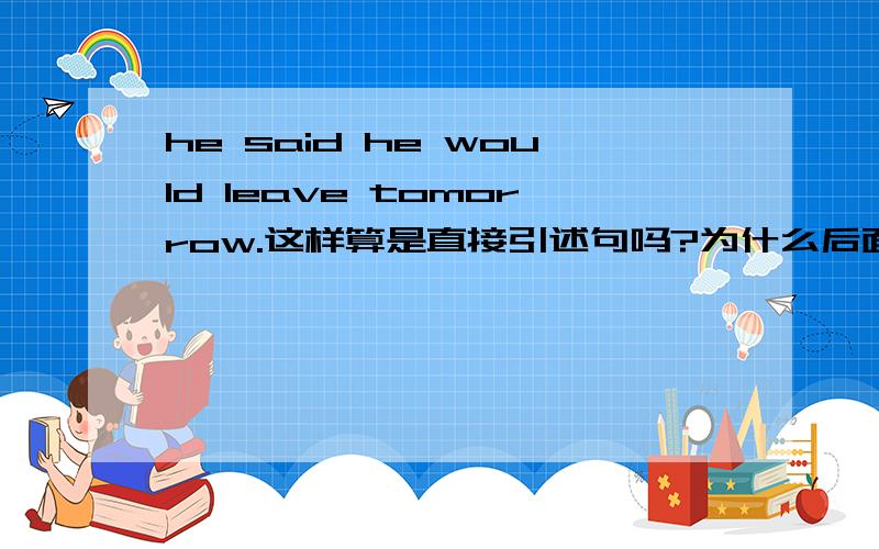 he said he would leave tomorrow.这样算是直接引述句吗?为什么后面的话还要用过去式?would.为什么不讲成he said he will leave tomorrow.我们说中文有时候也会说这样的话，但是新概念上面的为什么转述的