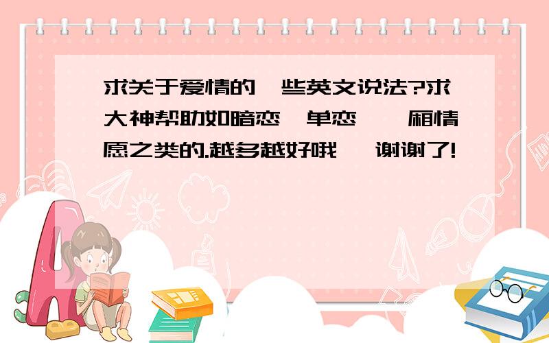 求关于爱情的一些英文说法?求大神帮助如暗恋,单恋,一厢情愿之类的.越多越好哦, 谢谢了!