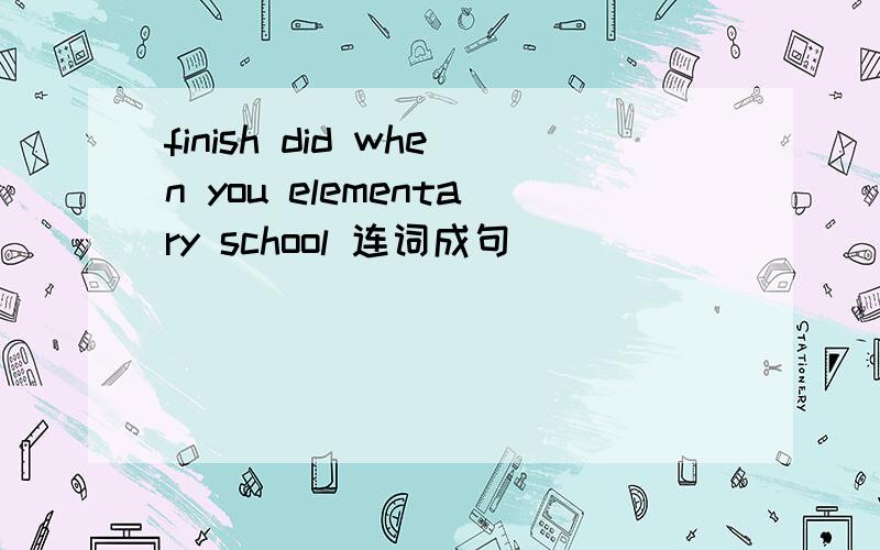 finish did when you elementary school 连词成句