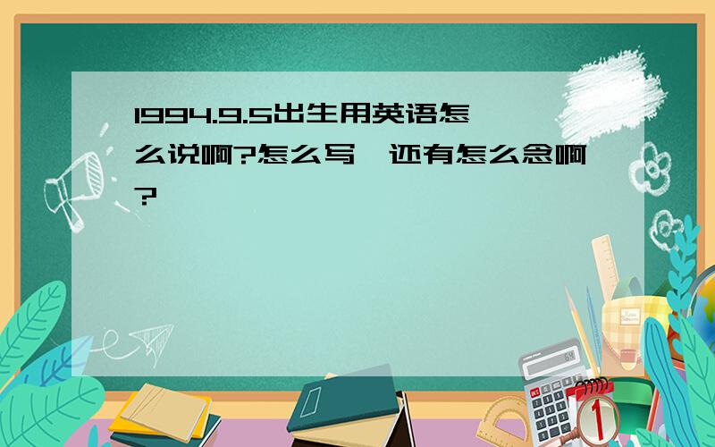 1994.9.5出生用英语怎么说啊?怎么写,还有怎么念啊?